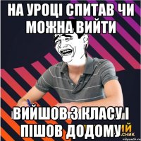 на уроці спитав чи можна вийти вийшов з класу і пішов додому