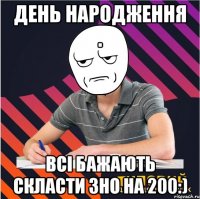 день народження . всі бажають скласти зно на 200:)