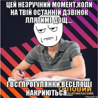 цей незручний момент,коли на твій останній дзвінок ллятиме дощ.... і всі прогулянки,веселощі накриються....