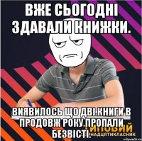 вже сьогодні здавали книжки. виявилось що дві книги в продовж року пропали безвісті.