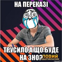 на переказі трусило,а що буде на зно?