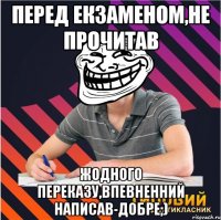 перед екзаменом,не прочитав жодного переказу,впевненний написав-добре;)
