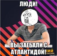люди! вы заебали с атлантидой!