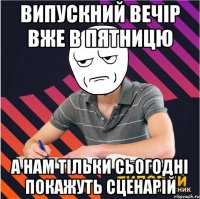 випускний вечір вже в пятницю а нам тільки сьогодні покажуть сценарій