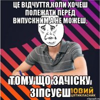 це відчуття,коли хочеш полежати перед випускним,а не можеш, тому що зачіску зіпсуєш