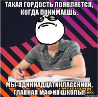 такая гордость появляется, когда понимаешь, мы-одиннадцатиклассники, главная мафия школы!