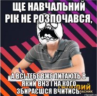 ще навчальний рік не розпочався, а всі тебе вже питають в який внз і на кого збираєшся вчитись.
