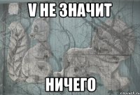 v не значит ничего