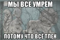 мы все умрём потому что всё тлен