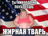 ты никогда не похудеешь жирная тварь