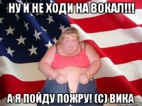 ну и не ходи на вокал!!! а я пойду пожру! (с) вика