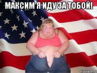 максим я иду за тобой! 