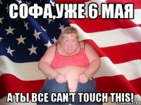 софа,уже 6 мая а ты все can't touch this!