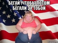 бегай !чтобы потом бегали за тобой 