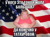 у кого это токая жопа большая? да конечно у татауровой:*