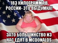 183 килограмма в россии- это выдумка! зато большинство из нас едят в mcdonalds