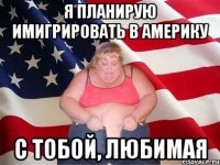 я планирую имигрировать в америку с тобой, любимая