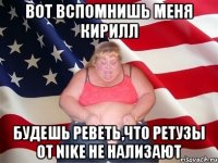 вот вспомнишь меня кирилл будешь реветь,что ретузы от nike не нализают