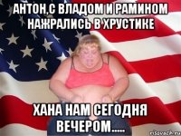 антон,с владом и рамином нажрались в хрустике хана нам сегодня вечером.....