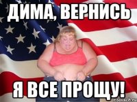 дима, вернись я все прощу!