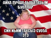 айка лучше аьабата5ым буоллар син иьим тахсыэ суо5а этэ