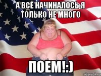 а всё начиналось я только не много поем!:)