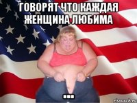 говорят что каждая женщина любима ...