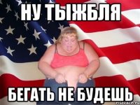 ну тыжбля бегать не будешь