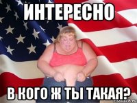 интересно в кого ж ты такая?