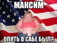 максим опять в сабе был?