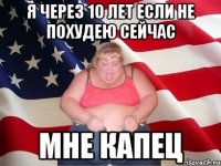 я через 10 лет если не похудею сейчас мне капец