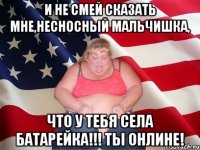 и не смей сказать мне,несносный мальчишка, что у тебя села батарейка!!! ты онлине!