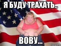 я буду трахать.. вову...