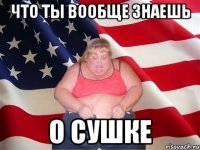 что ты вообще знаешь о сушке