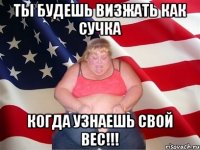 ты будешь визжать как сучка когда узнаешь свой вес!!!