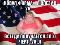 новая форма.....я влезу в 26..... всегда получается..)))..о черт...28..))