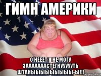 гимн америки о нееет я не могу зааааааастегнуууууть штаныыыыыыыыы-ы!!!