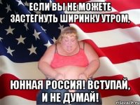 если вы не можете застегнуть ширинку утром, юнная россия! вступай, и не думай!