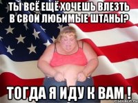 ты всё ещё хочешь влезть в свои любимые штаны? тогда я иду к вам !