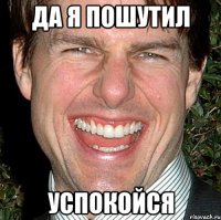 да я пошутил успокойся