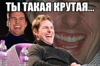 ты такая крутая... 