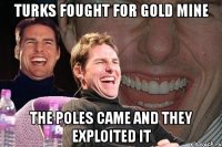 turks fought for gold mine the poles came and they exploited it