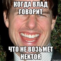 когда влад говорит что не возьмёт hektor