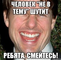 человек "не в тему" шутит ребята, смейтесь!