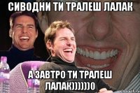 сиводни ти тралеш лалак а завтро ти тралеш лалак))))))0