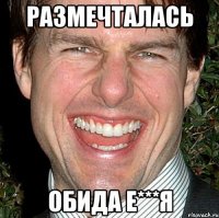 размечталась обида е***я