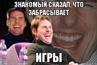 знакомый сказал, что забрасывает игры