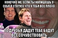 конечно же, если ты напишешь у себя в статусе что у тебя все плохо, то друзья дадут тебе будут все сочувствовать