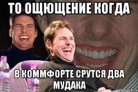 то ощющение когда в коммфорте срутся два мудака