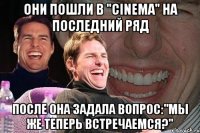 они пошли в "cinema" на последний ряд после она задала вопрос:"мы же теперь встречаемся?"